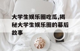大学生娱乐圈吃瓜,揭秘大学生娱乐圈的幕后故事