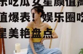 娱乐吃瓜女星颜值高,颜值爆表！娱乐圈吃瓜女星美艳盘点