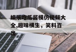 娱乐吃瓜酱模仿视频大全,趣味横生，笑料百出