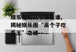 娱乐吃瓜高个子是谁,揭秘娱乐圈“高个子吃瓜王”之谜