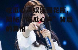 吃瓜心声娱乐圈花瓶,揭秘“吃瓜心声”背后的真相