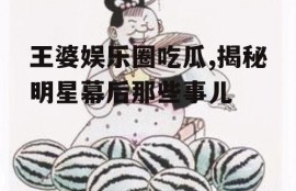 王婆娱乐圈吃瓜,揭秘明星幕后那些事儿