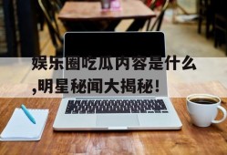娱乐圈吃瓜内容是什么,明星秘闻大揭秘！