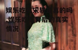 娱乐吃瓜宋轶是真的吗,娱乐吃瓜背后的真实情况