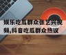 娱乐吃瓜群众张艺兴视频,抖音吃瓜群众热议