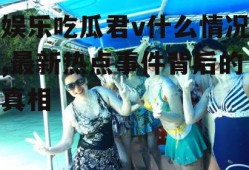 娱乐吃瓜君v什么情况,最新热点事件背后的真相