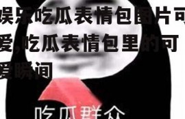 娱乐吃瓜表情包图片可爱,吃瓜表情包里的可爱瞬间