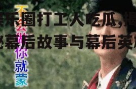 娱乐圈打工人吃瓜,揭秘幕后故事与幕后英雄