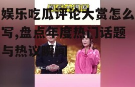 娱乐吃瓜评论大赏怎么写,盘点年度热门话题与热议瞬间