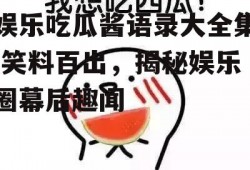 娱乐吃瓜酱语录大全集,笑料百出，揭秘娱乐圈幕后趣闻