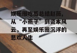 娱乐圈吃瓜总结赵薇,从“小燕子”到资本风云，再至娱乐圈沉浮的悲欢人生