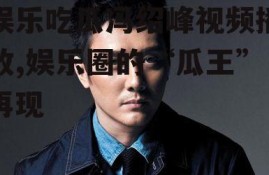 娱乐吃瓜冯绍峰视频播放,娱乐圈的“瓜王”再现