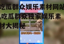 吃瓜群众娱乐素材网站,吃瓜群众独家娱乐素材大揭秘