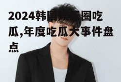 2024韩国娱乐圈吃瓜,年度吃瓜大事件盘点