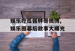 娱乐吃瓜酱胖哥微博,娱乐圈幕后故事大曝光