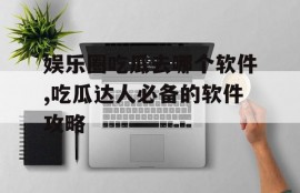 娱乐圈吃瓜去哪个软件,吃瓜达人必备的软件攻略