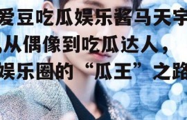 爱豆吃瓜娱乐酱马天宇,从偶像到吃瓜达人，娱乐圈的“瓜王”之路