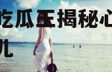 娱乐圈吃瓜王心凌,娱乐圈吃瓜王揭秘心凌那些事儿