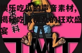 娱乐吃瓜的声音素材,揭秘吃瓜群众的狂欢盛宴
