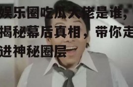 娱乐圈吃瓜大佬是谁,揭秘幕后真相，带你走进神秘圈层