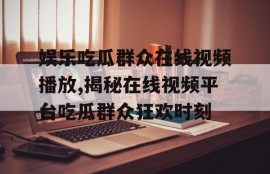 娱乐吃瓜群众在线视频播放,揭秘在线视频平台吃瓜群众狂欢时刻