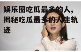 娱乐圈吃瓜最多的人,揭秘吃瓜最多的人生轨迹