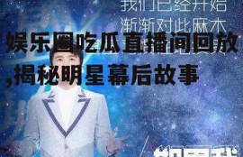 娱乐圈吃瓜直播间回放,揭秘明星幕后故事
