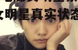 娱乐吃瓜女明星素颜视频,女明星真实状态大曝光