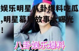 娱乐明星八卦爆料吃瓜,明星幕后故事大曝光！