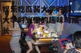 娱乐吃瓜酱大学时期,大学时光里的趣味与成长