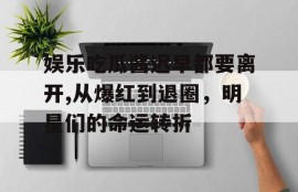 娱乐吃瓜酱迟早都要离开,从爆红到退圈，明星们的命运转折