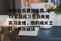 娱乐吃瓜君贺峻霖,从TF家族练习生到央视实习主播，他的成长之路与快乐秘诀