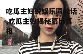 吃瓜主妇说娱乐圈的话,吃瓜主妇揭秘幕后真相