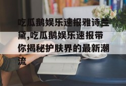 吃瓜鹅娱乐速报雅诗兰黛,吃瓜鹅娱乐速报带你揭秘护肤界的最新潮流
