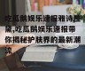 吃瓜鹅娱乐速报雅诗兰黛,吃瓜鹅娱乐速报带你揭秘护肤界的最新潮流