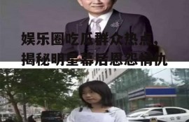 娱乐圈吃瓜群众热点,揭秘明星幕后恩怨情仇