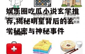 娱乐圈吃瓜小说玄学推荐,揭秘明星背后的玄学秘密与神秘事件