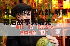 娱乐说吃瓜八卦,明星幕后故事大曝光