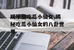 娱乐圈吃瓜小仙女,揭秘吃瓜小仙女的八卦世界