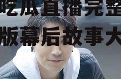 娱乐吃瓜直播完整版,完整版幕后故事大公开