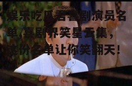 娱乐吃瓜君喜剧演员名单,喜剧界笑星云集，这份名单让你笑翻天！