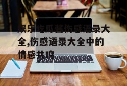 娱乐吃瓜酱伤感语录大全,伤感语录大全中的情感共鸣
