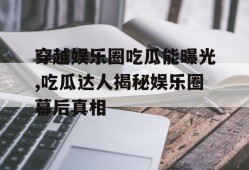 穿越娱乐圈吃瓜能曝光,吃瓜达人揭秘娱乐圈幕后真相