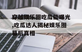 穿越娱乐圈吃瓜能曝光,吃瓜达人揭秘娱乐圈幕后真相