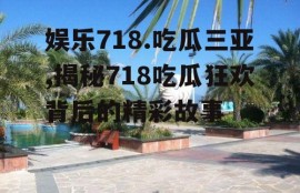 娱乐718.吃瓜三亚,揭秘718吃瓜狂欢背后的精彩故事