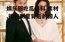 娱乐圈吃瓜爆料 素材,揭秘明星背后的惊人真相！