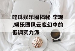 吃瓜娱乐圈揭秘 李现,娱乐圈风云变幻中的低调实力派