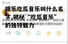 娱乐吃瓜音乐叫什么名字,揭秘“吃瓜音乐”的独特魅力