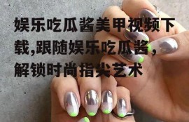娱乐吃瓜酱美甲视频下载,跟随娱乐吃瓜酱，解锁时尚指尖艺术