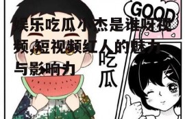 娱乐吃瓜小杰是谁呀视频,短视频红人的魅力与影响力